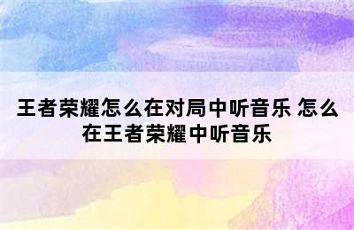 王者荣耀怎么在对局中听音乐 怎么在王者荣耀中听音乐